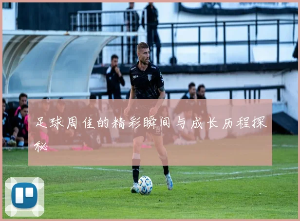 足球周佳的精彩瞬间与成长历程探秘