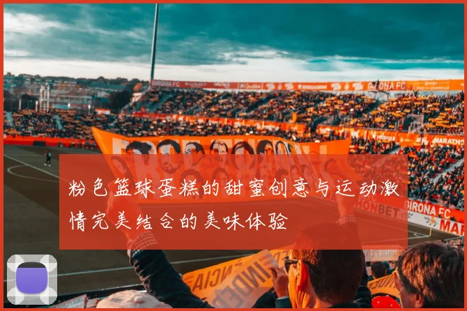 粉色篮球蛋糕的甜蜜创意与运动激情完美结合的美味体验