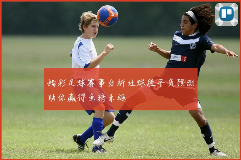 精彩足球赛事分析让球胜平负预测助你赢得竞猜乐趣