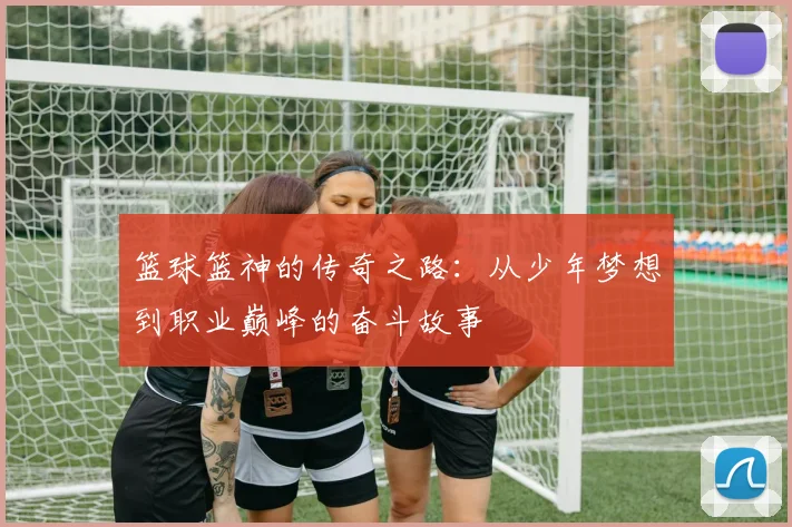 篮球篮神的传奇之路：从少年梦想到职业巅峰的奋斗故事