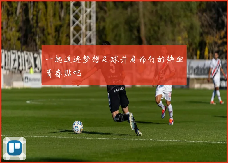 一起追逐梦想足球并肩而行的热血青春贴吧