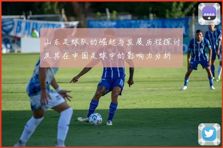 山东足球队的崛起与发展历程探讨及其在中国足球中的影响力分析