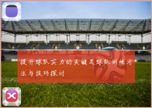 提升球队实力的关键足球队训练方法与技巧探讨