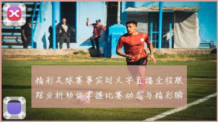 精彩足球赛事实时文字直播全程跟踪分析助你掌握比赛动态与精彩瞬间
