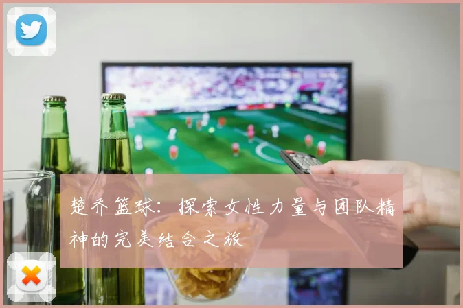 楚乔篮球：探索女性力量与团队精神的完美结合之旅