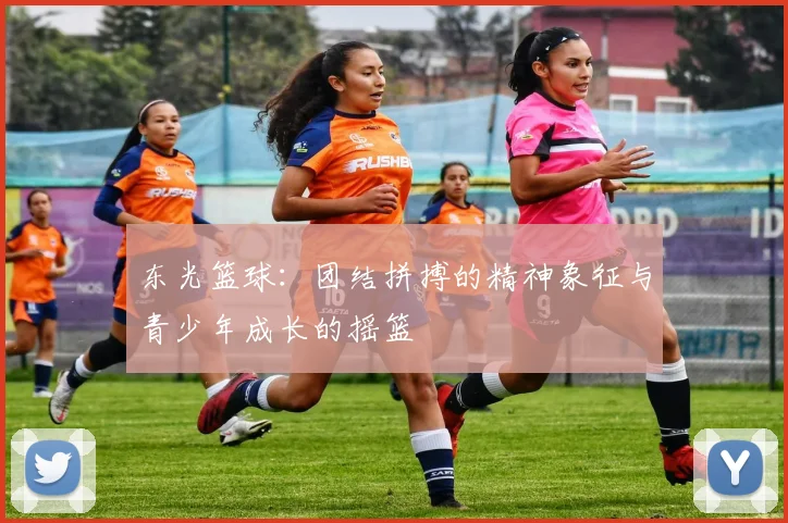 东光篮球：团结拼搏的精神象征与青少年成长的摇篮