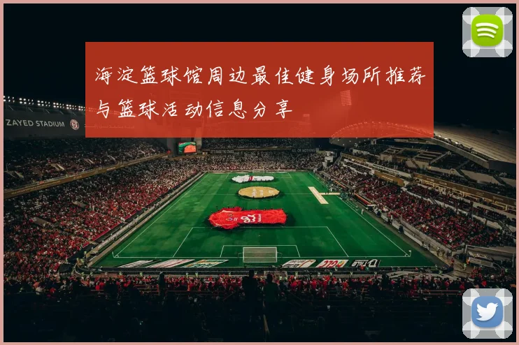 海淀篮球馆周边最佳健身场所推荐与篮球活动信息分享