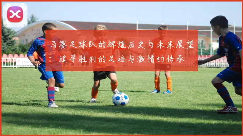 马赛足球队的辉煌历史与未来展望：追寻胜利的足迹与激情的传承
