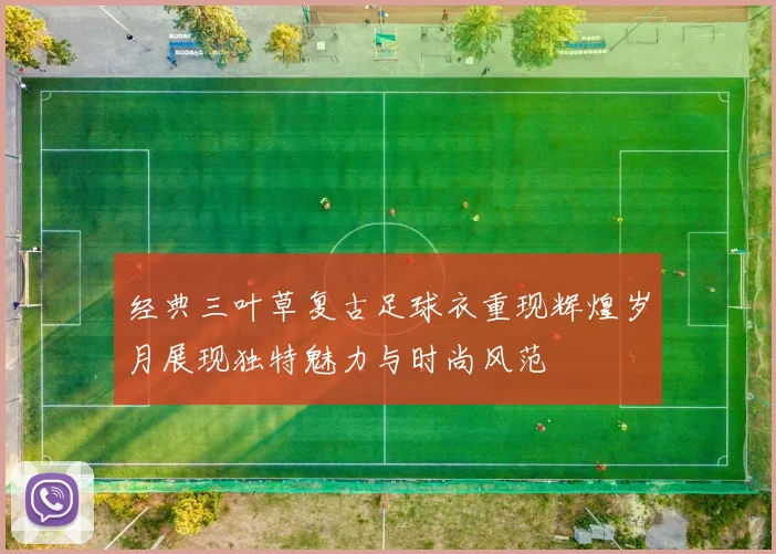 经典三叶草复古足球衣重现辉煌岁月展现独特魅力与时尚风范