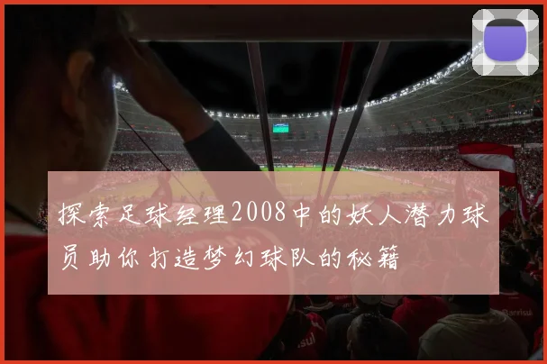 探索足球经理2008中的妖人潜力球员助你打造梦幻球队的秘籍