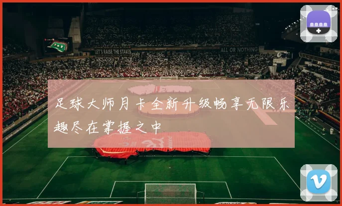 足球大师月卡全新升级畅享无限乐趣尽在掌握之中