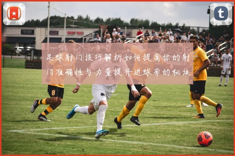 足球射门技巧解析如何提高你的射门准确性与力量提升进球率的秘诀分享
