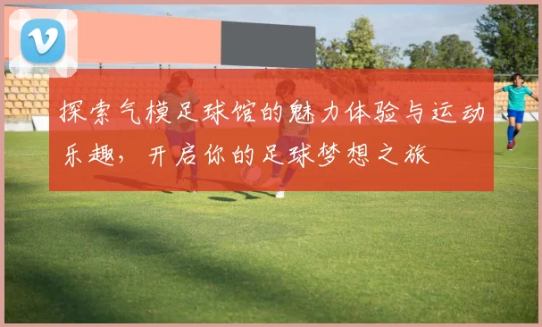 探索气模足球馆的魅力体验与运动乐趣，开启你的足球梦想之旅