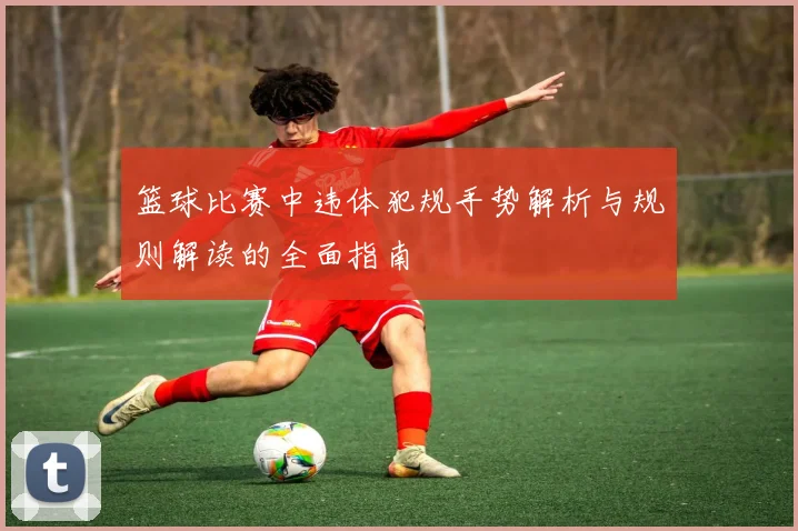 篮球比赛中违体犯规手势解析与规则解读的全面指南