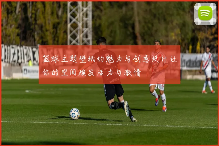 篮球主题壁纸的魅力与创意设计让你的空间焕发活力与激情