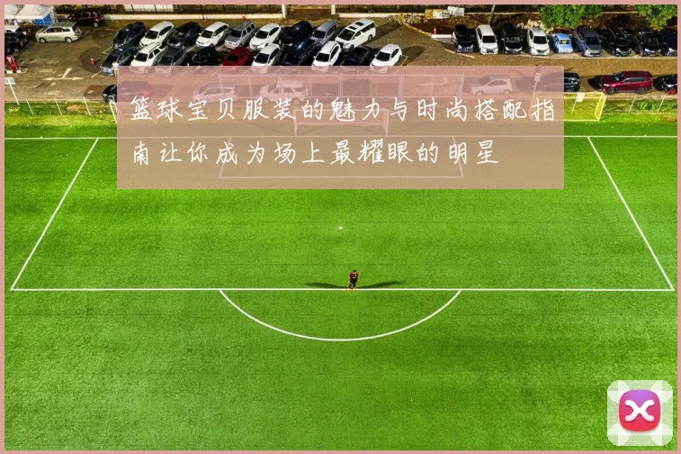 篮球宝贝服装的魅力与时尚搭配指南让你成为场上最耀眼的明星