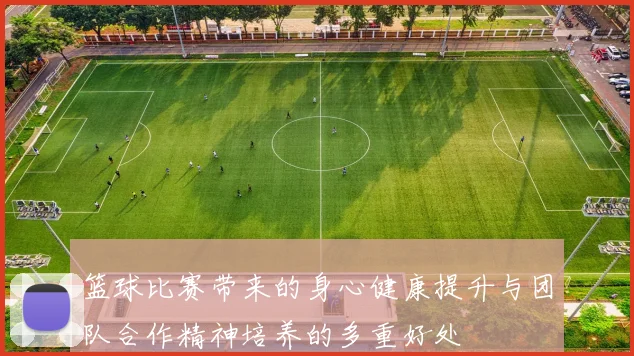 篮球比赛带来的身心健康提升与团队合作精神培养的多重好处